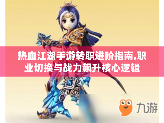 热血江湖手游转职进阶指南,职业切换与战力飙升核心逻辑