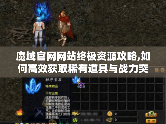 魔域官网网站终极资源攻略,如何高效获取稀有道具与战力突破 魔域官网网站终极资源攻略,如何高效获取稀有道具与战力突破