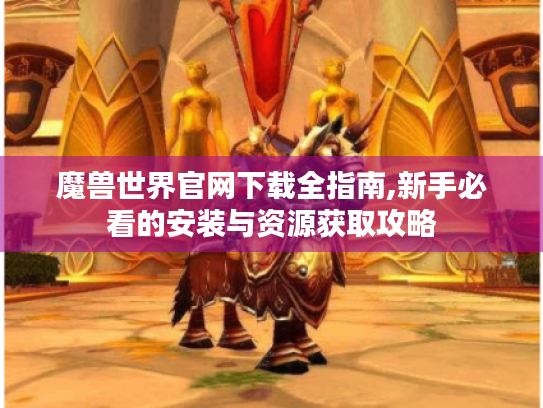 魔兽世界官网下载全指南,新手必看的安装与资源获取攻略