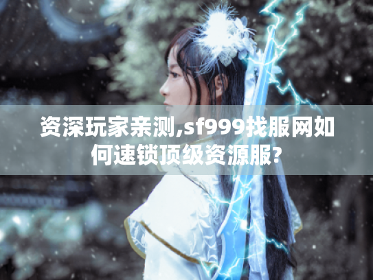资深玩家亲测,sf999找服网如何速锁顶级资源服? 资深玩家亲测,sf999找服网如何速锁顶级资源服?