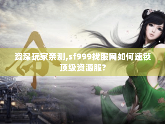 资深玩家亲测,sf999找服网如何速锁顶级资源服? 资深玩家亲测,sf999找服网如何速锁顶级资源服?