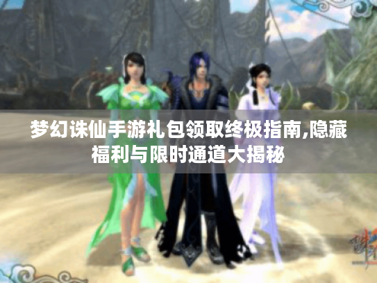 梦幻诛仙手游礼包领取终极指南,隐藏福利与限时通道大揭秘 梦幻诛仙手游礼包领取终极指南,隐藏福利与限时通道大揭秘