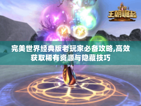 完美世界经典版老玩家必备攻略,高效获取稀有资源与隐藏技巧