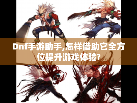Dnf手游助手,怎样借助它全方位提升游戏体验?