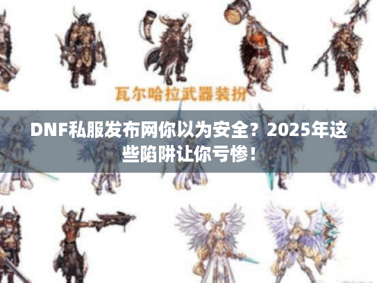 DNF私服发布网你以为安全？2025年这些陷阱让你亏惨！
