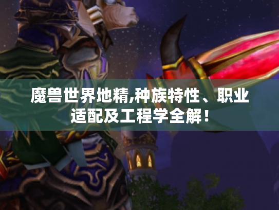 魔兽世界地精,种族特性、职业适配及工程学全解！
