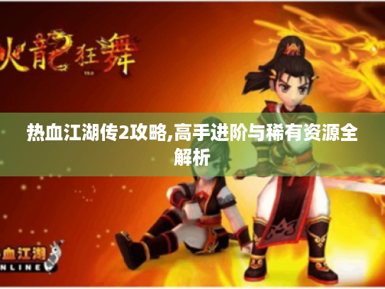 热血江湖传2攻略,高手进阶与稀有资源全解析 热血江湖传2攻略,高手进阶与稀有资源全解析