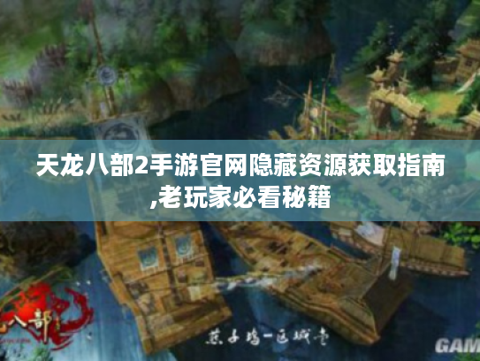 天龙八部2手游官网隐藏资源获取指南,老玩家必看秘籍