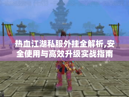 热血江湖私服外挂全解析,安全使用与高效升级实战指南