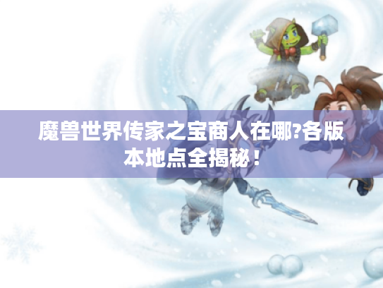 魔兽世界传家之宝商人在哪?各版本地点全揭秘！