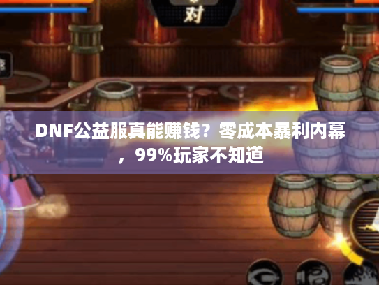 DNF公益服真能赚钱?零成本暴利内幕,99%玩家不知道 DNF公益服真能赚钱?零成本暴利内幕,99%玩家不知道