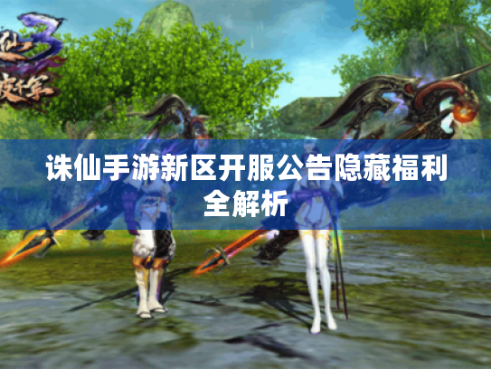 诛仙手游新区开服公告隐藏福利全解析 诛仙手游新区开服公告隐藏福利全解析