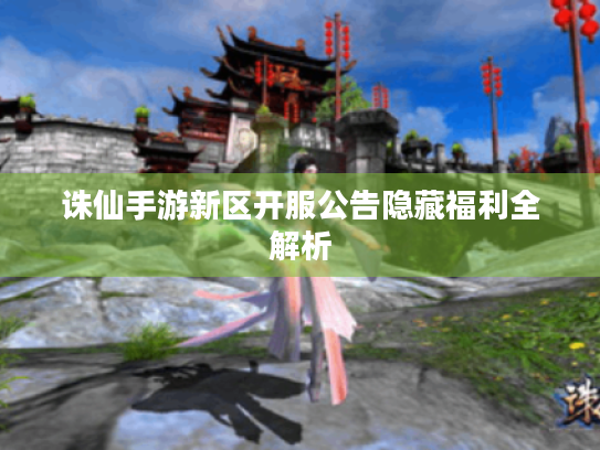 诛仙手游新区开服公告隐藏福利全解析 诛仙手游新区开服公告隐藏福利全解析