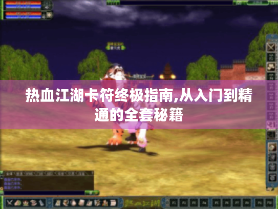 热血江湖卡符终极指南,从入门到精通的全套秘籍