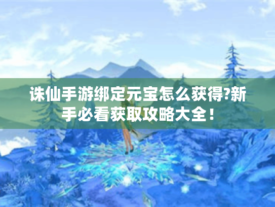 诛仙手游绑定元宝怎么获得?新手必看获取攻略大全！