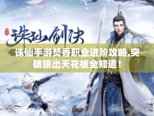 诛仙手游焚香职业进阶攻略,突破输出天花板全知道！