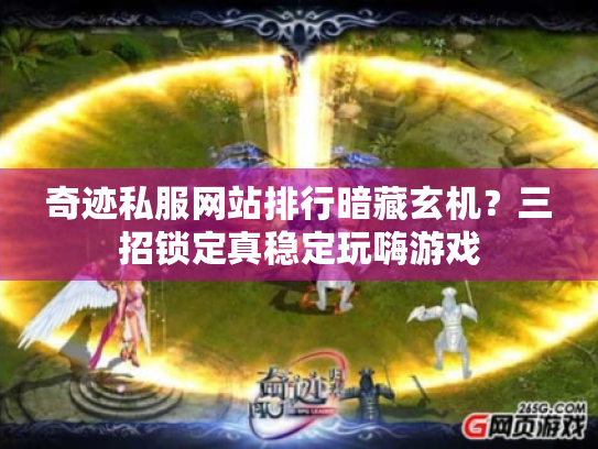 奇迹私服网站排行暗藏玄机？三招锁定真稳定玩嗨游戏