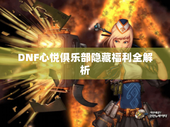 DNF心悦俱乐部隐藏福利全解析 DNF心悦俱乐部隐藏福利全解析