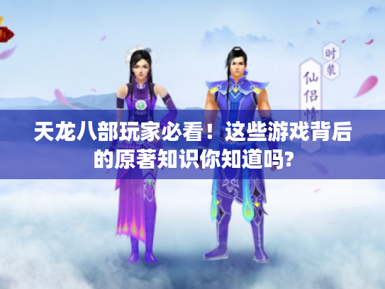 天龙八部玩家必看!这些游戏背后的原著知识你知道吗? 天龙八部玩家必看!这些游戏背后的原著知识你知道吗?
