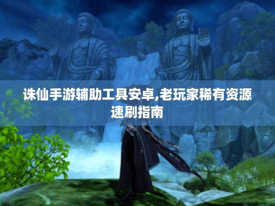 诛仙手游辅助工具安卓,老玩家稀有资源速刷指南