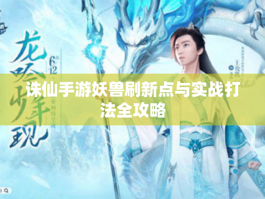 诛仙手游妖兽刷新点与实战打法全攻略 诛仙手游妖兽刷新点与实战打法全攻略