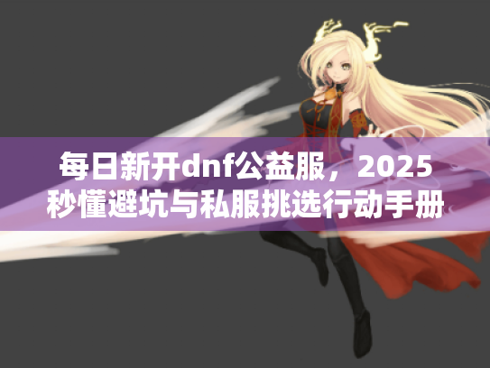 每日新开dnf公益服,2025秒懂避坑与私服挑选行动手册 每日新开dnf公益服,2025秒懂避坑与私服挑选行动手册