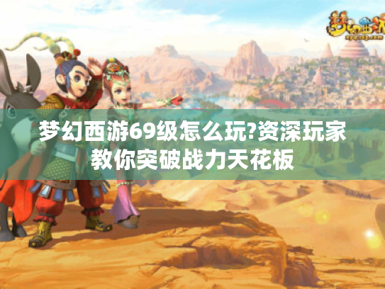 梦幻西游69级怎么玩?资深玩家教你突破战力天花板