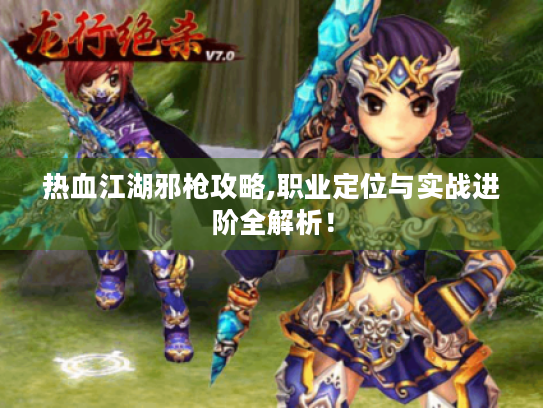 热血江湖邪枪攻略,职业定位与实战进阶全解析! 热血江湖邪枪攻略,职业定位与实战进阶全解析!