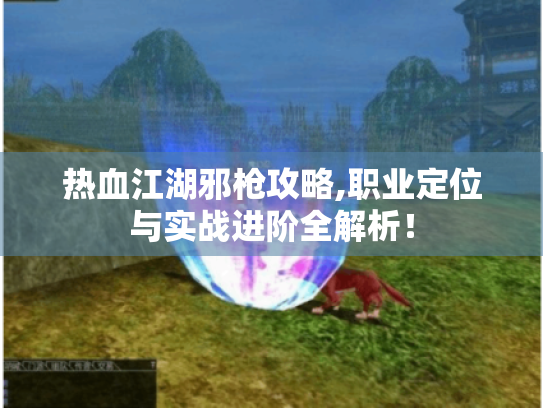 热血江湖邪枪攻略,职业定位与实战进阶全解析! 热血江湖邪枪攻略,职业定位与实战进阶全解析!