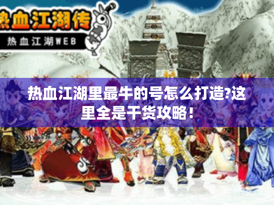 热血江湖里最牛的号怎么打造?这里全是干货攻略！