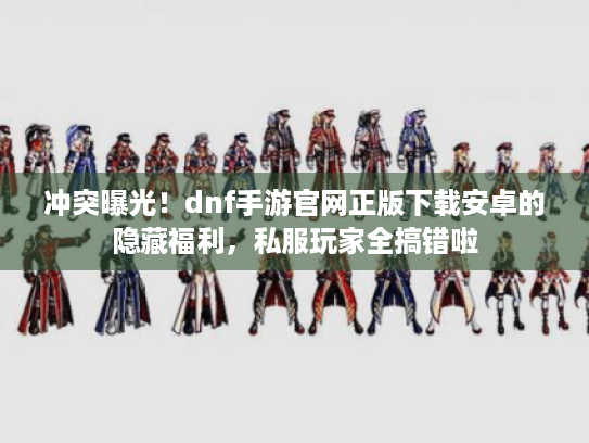 冲突曝光！dnf手游官网正版下载安卓的隐藏福利，私服玩家全搞错啦