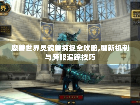魔兽世界灵魂兽捕捉全攻略,刷新机制与跨服追踪技巧
