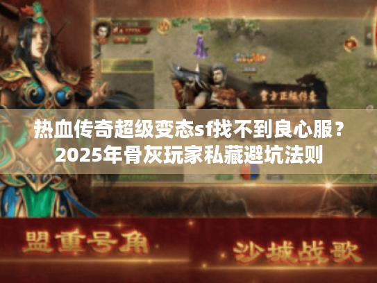 热血传奇超级变态sf找不到良心服?2025年骨灰玩家私藏避坑法则 热血传奇超级变态sf找不到良心服?2025年骨灰玩家私藏避坑法则