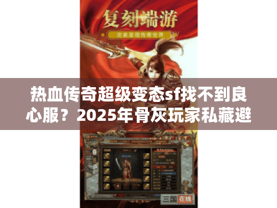 热血传奇超级变态sf找不到良心服?2025年骨灰玩家私藏避坑法则 热血传奇超级变态sf找不到良心服?2025年骨灰玩家私藏避坑法则