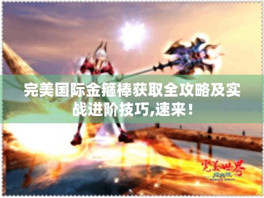 完美国际金箍棒获取全攻略及实战进阶技巧,速来! 完美国际金箍棒获取全攻略及实战进阶技巧,速来!