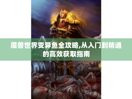 魔兽世界变异鱼全攻略,从入门到精通的高效获取指南