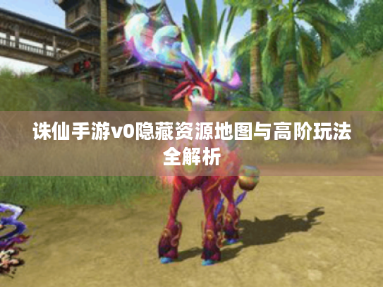 诛仙手游v0隐藏资源地图与高阶玩法全解析