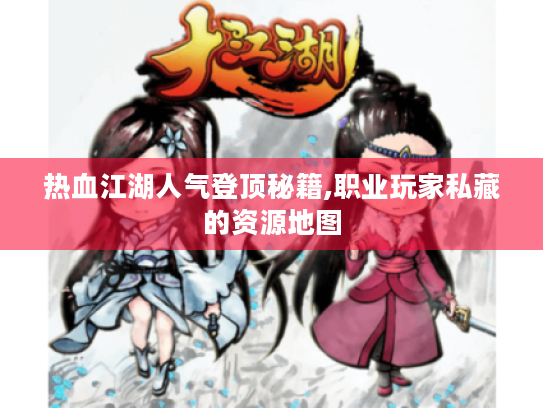 热血江湖人气登顶秘籍,职业玩家私藏的资源地图 热血江湖人气登顶秘籍,职业玩家私藏的资源地图