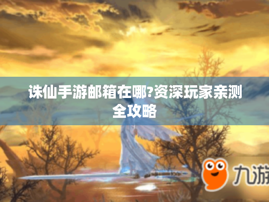 诛仙手游邮箱在哪?资深玩家亲测全攻略 诛仙手游邮箱在哪?资深玩家亲测全攻略