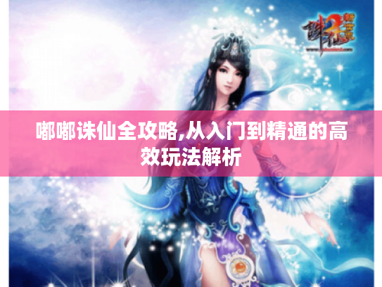 嘟嘟诛仙全攻略,从入门到精通的高效玩法解析