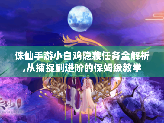 诛仙手游小白鸡隐藏任务全解析,从捕捉到进阶的保姆级教学 诛仙手游小白鸡隐藏任务全解析,从捕捉到进阶的保姆级教学