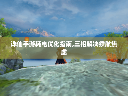 诛仙手游耗电优化指南,三招解决续航焦虑