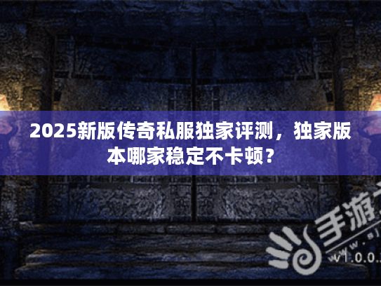 2025新版传奇私服独家评测,独家版本哪家稳定不卡顿? 2025新版传奇私服独家评测,独家版本哪家稳定不卡顿?