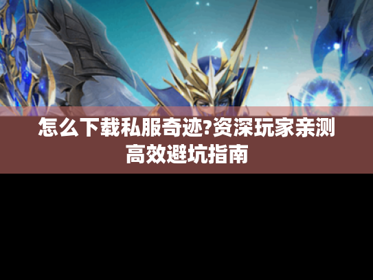 怎么下载私服奇迹?资深玩家亲测高效避坑指南