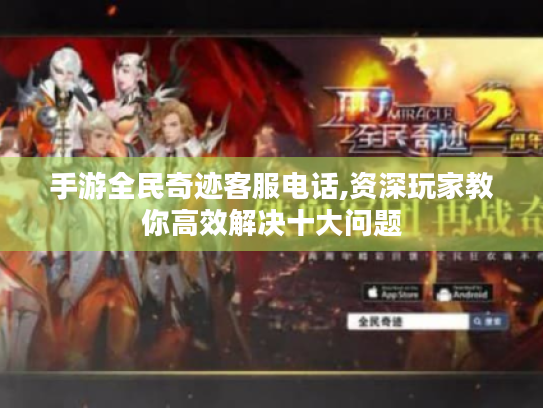 手游全民奇迹客服电话,资深玩家教你高效解决十大问题