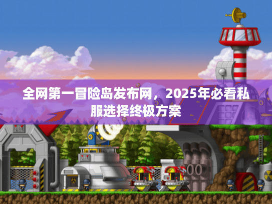 全网第一冒险岛发布网,2025年必看私服选择终极方案 全网第一冒险岛发布网,2025年必看私服选择终极方案