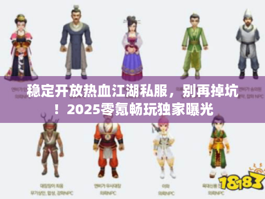 稳定开放热血江湖私服，别再掉坑！2025零氪畅玩独家曝光