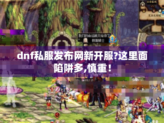 dnf私服发布网新开服?这里面陷阱多,慎重！