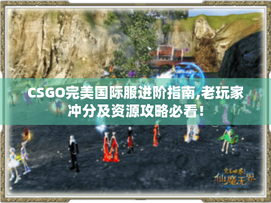 CSGO完美国际服进阶指南,老玩家冲分及资源攻略必看! CSGO完美国际服进阶指南,老玩家冲分及资源攻略必看!