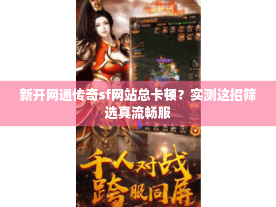 新开网通传奇sf网站总卡顿？实测这招筛选真流畅服